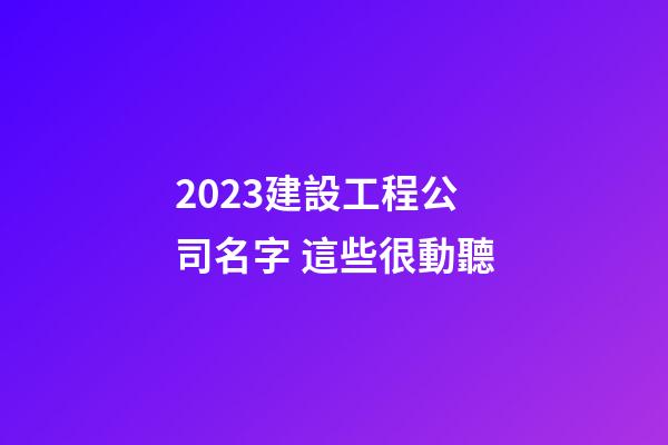 2023建設工程公司名字 這些很動聽-第1張-公司起名-玄機派